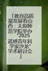 教育高质量发展看山西：太原师范学院举办“2025遥感青年科学家沙龙”学术研讨会