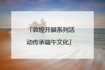敦煌开展系列活动传承端午文化