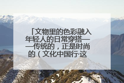 文物里的色彩融入年轻人的日常穿搭——传统的，正是时尚的（文化中国行·这些美 很中国）