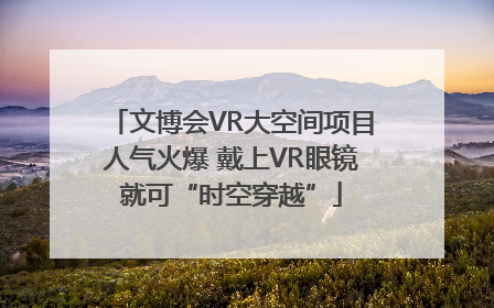 文博会VR大空间项目人气火爆 戴上VR眼镜就可“时空穿越”