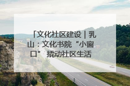 文化社区建设｜乳山：文化书院“小窗口” 撬动社区生活“大幸福”