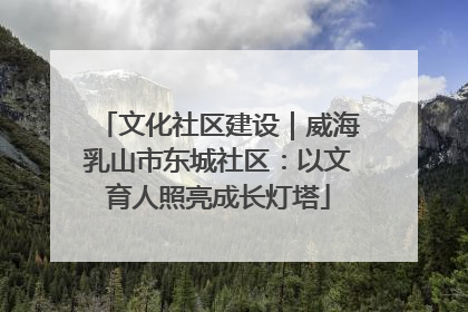 文化社区建设｜威海乳山市东城社区：以文育人照亮成长灯塔