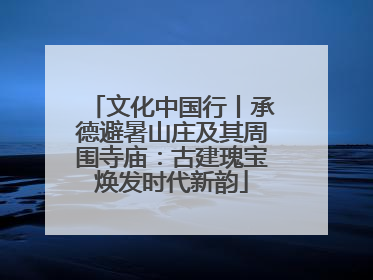 文化中国行丨承德避暑山庄及其周围寺庙：古建瑰宝焕发时代新韵
