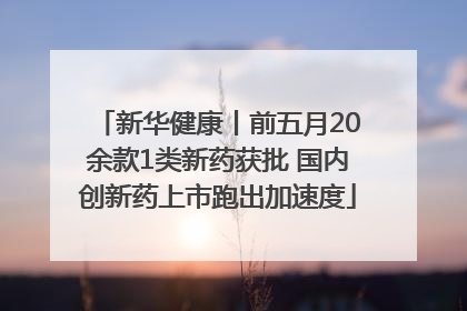 新华健康丨前五月20余款1类新药获批 国内创新药上市跑出加速度