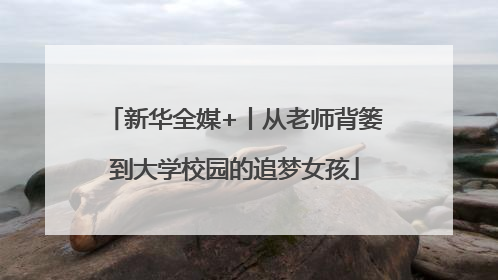 新华全媒+丨从老师背篓到大学校园的追梦女孩