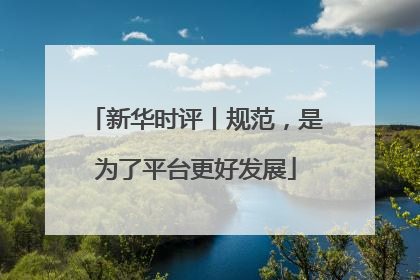 新华时评丨规范，是为了平台更好发展