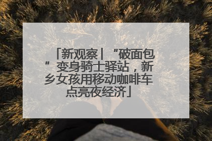 新观察│“破面包”变身骑士驿站，新乡女孩用移动咖啡车点亮夜经济