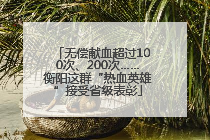 无偿献血超过100次、200次……衡阳这群“热血英雄”接受省级表彰