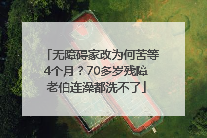 无障碍家改为何苦等4个月？70多岁残障老伯连澡都洗不了