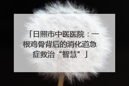 日照市中医医院：一根鸡骨背后的消化道急症救治“智慧”