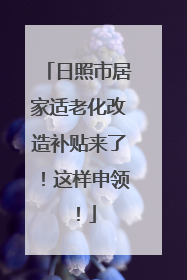 日照市居家适老化改造补贴来了！这样申领！