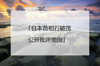 日本首相石破茂公开批评美国