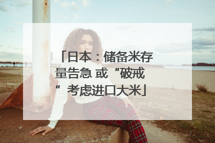 日本：储备米存量告急 或“破戒”考虑进口大米
