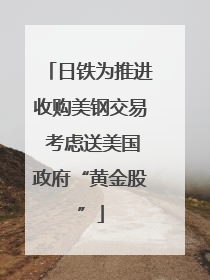 日铁为推进收购美钢交易 考虑送美国政府“黄金股”