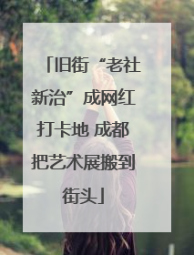 旧街“老社新治”成网红打卡地 成都把艺术展搬到街头