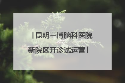 昆明三博脑科医院新院区开诊试运营