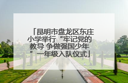 昆明市盘龙区东庄小学举行“牢记党的教导 争做强国少年”一年级入队仪式