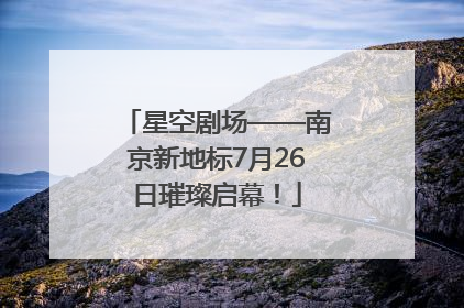 星空剧场——南京新地标7月26日璀璨启幕！