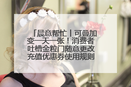 晨意帮忙丨可叠加变一天一张！消费者吐槽金粒门随意更改充值优惠券使用规则，品牌回应