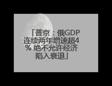 普京：俄GDP连续两年增速超4% 绝不允许经济陷入衰退