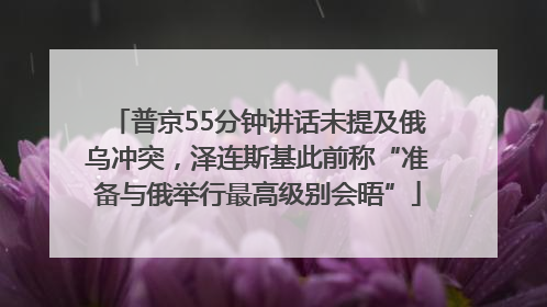 普京55分钟讲话未提及俄乌冲突，泽连斯基此前称“准备与俄举行最高级别会晤”