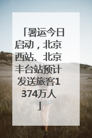 暑运今日启动，北京西站、北京丰台站预计发送旅客1374万人