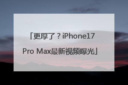 更厚了？iPhone17 Pro Max最新视频曝光