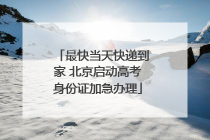 最快当天快递到家 北京启动高考身份证加急办理