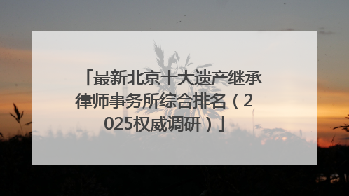 最新北京十大遗产继承律师事务所综合排名（2025权威调研）
