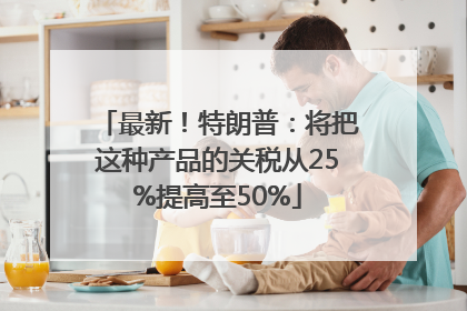 最新！特朗普：将把这种产品的关税从25%提高至50%