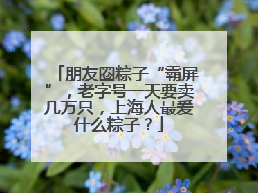 朋友圈粽子“霸屏”，老字号一天要卖几万只，上海人最爱什么粽子？