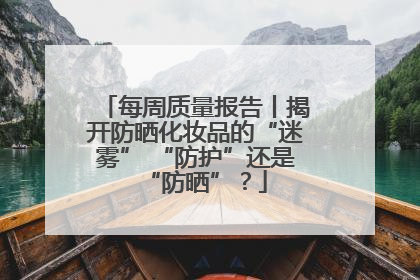 每周质量报告丨揭开防晒化妆品的“迷雾” “防护”还是“防晒”？