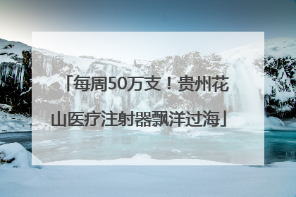 每周50万支！贵州花山医疗注射器飘洋过海