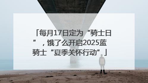 每月17日定为“骑士日”，饿了么开启2025蓝骑士“夏季关怀行动”