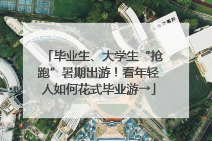 毕业生、大学生“抢跑”暑期出游！看年轻人如何花式毕业游→