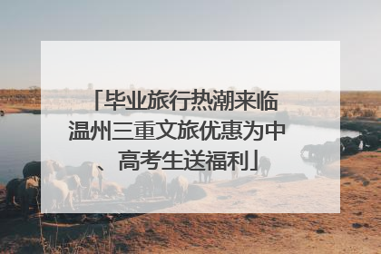 毕业旅行热潮来临 温州三重文旅优惠为中、高考生送福利