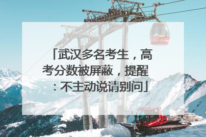 武汉多名考生，高考分数被屏蔽，提醒：不主动说请别问