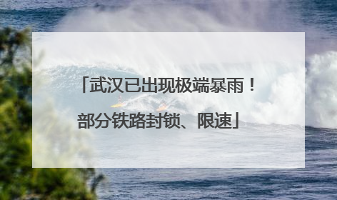 武汉已出现极端暴雨！部分铁路封锁、限速