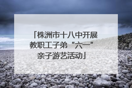 株洲市十八中开展教职工子弟“六一”亲子游艺活动