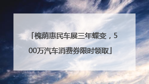 槐荫惠民车展三年蝶变，500万汽车消费券限时领取