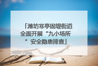 潍坊寒亭固堤街道全面开展“九小场所”安全隐患排查