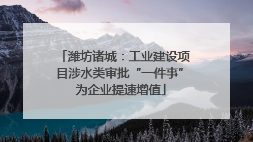 潍坊诸城：工业建设项目涉水类审批“一件事” 为企业提速增值