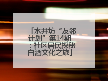 水井坊“友邻计划”第14期：社区居民探秘白酒文化之旅