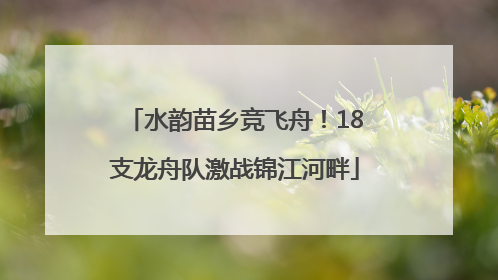 水韵苗乡竞飞舟！18支龙舟队激战锦江河畔