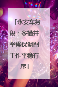 永安车务段：多措并举确保调图工作平稳有序