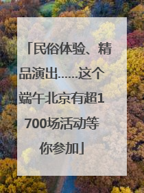 民俗体验、精品演出……这个端午北京有超1700场活动等你参加