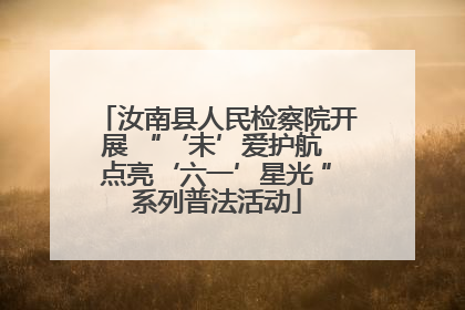 汝南县人民检察院开展 “‘未’爱护航 点亮‘六一’星光 ”系列普法活动