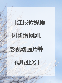 江报传媒集团新增网剧、影视动画片等视听业务