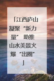 江西庐山凝聚“新力量” 助推山水美景火爆“出圈”