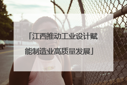 江西推动工业设计赋能制造业高质量发展